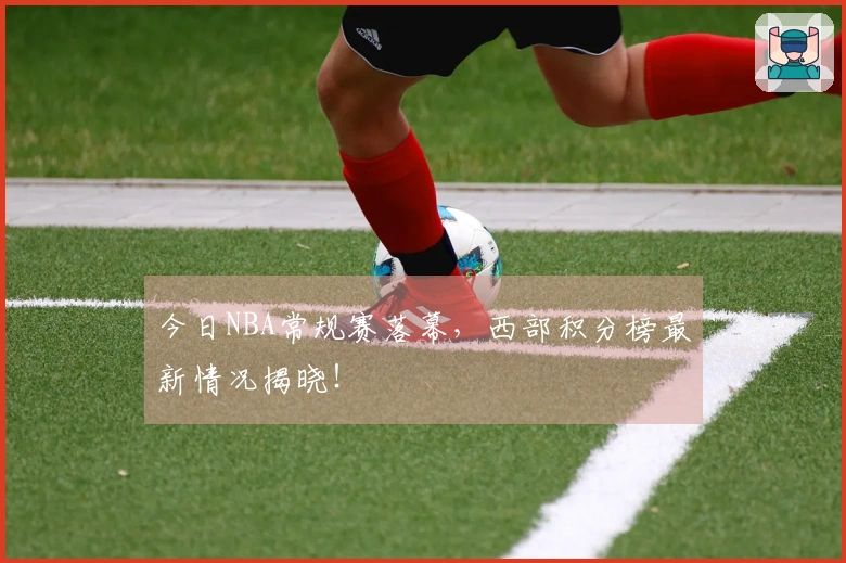 今日NBA常规赛落幕，西部积分榜最新情况揭晓！