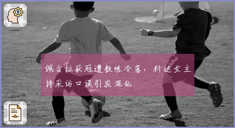 佩古拉获冠遭教练冷落，科达女主持采访口误引发混乱