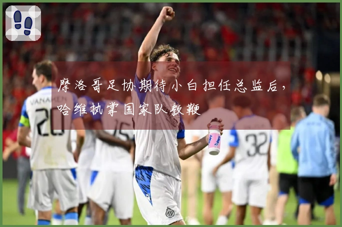 摩洛哥足协期待小白担任总监后，哈维执掌国家队教鞭