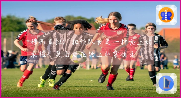 穆西亚拉：担任队长是一种无上的荣耀，复出后在场上非常快乐