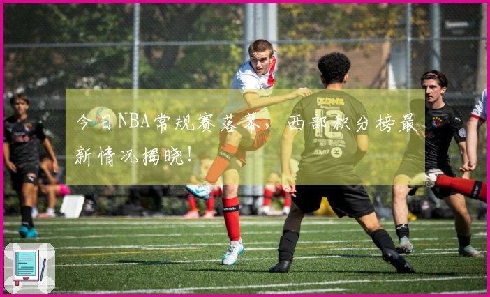 今日NBA常规赛落幕，西部积分榜最新情况揭晓！