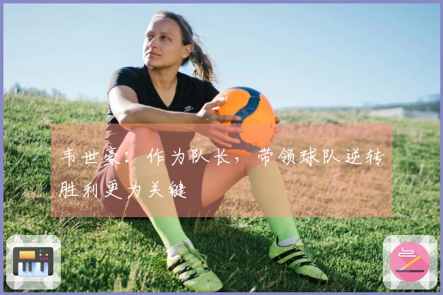 韦世豪：作为队长，带领球队逆转胜利更为关键