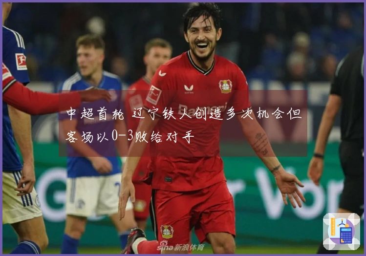 中超首轮 辽宁铁人创造多次机会但客场以0-3败给对手