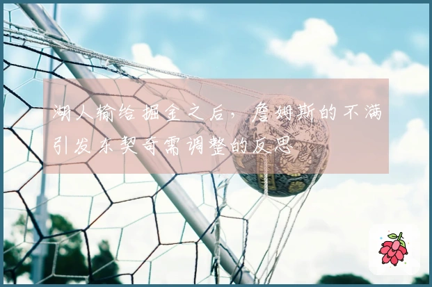 湖人输给掘金之后，詹姆斯的不满引发东契奇需调整的反思