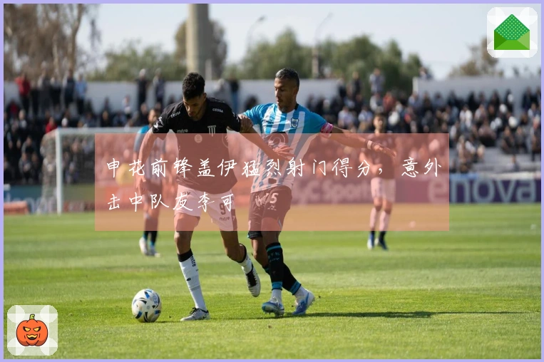申花前锋盖伊猛烈射门得分，意外击中队友李可