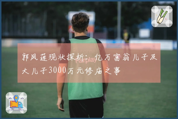 郭凤莲现状探析：亿万富翁儿子及大儿子3000万元修庙之事