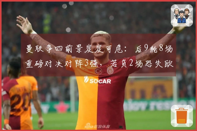 曼联争四前景岌岌可危：后9轮8场重磅对决对阵3强，若负2场恐失欧冠资格