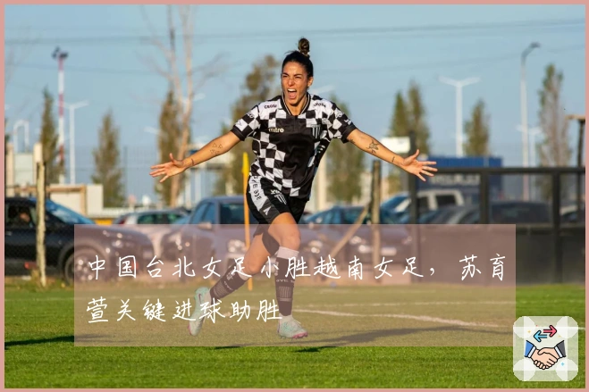 中国台北女足小胜越南女足，苏育萱关键进球助胜