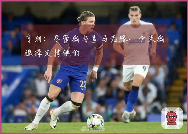 亨利：尽管我与皇马无缘，今天我选择支持他们