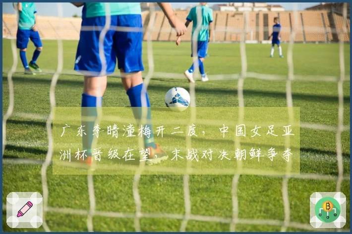 广东李晴潼梅开二度，中国女足亚洲杯晋级在望，末战对决朝鲜争夺榜首