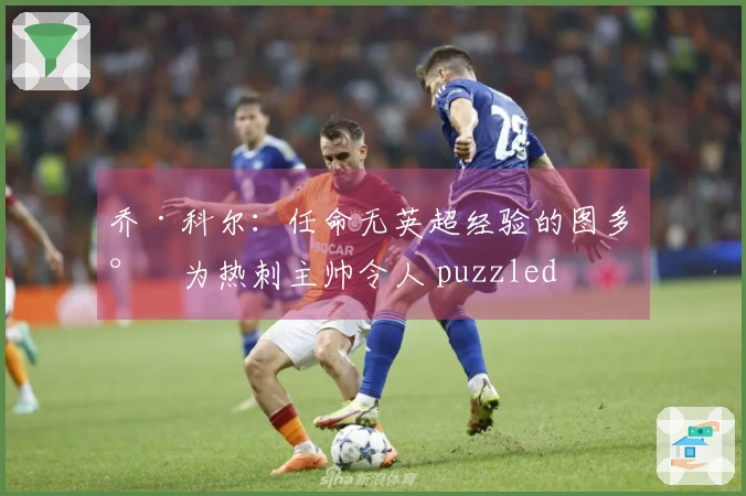 乔·科尔：任命无英超经验的图多尔为热刺主帅令人 puzzled