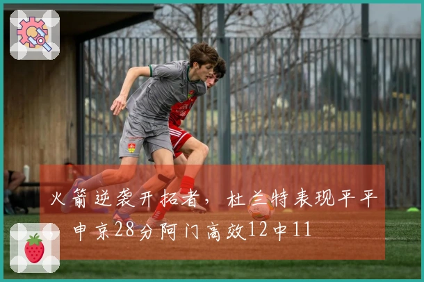 火箭逆袭开拓者，杜兰特表现平平，申京28分阿门高效12中11