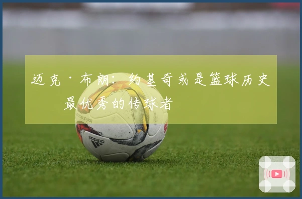 迈克·布朗：约基奇或是篮球历史上最优秀的传球者