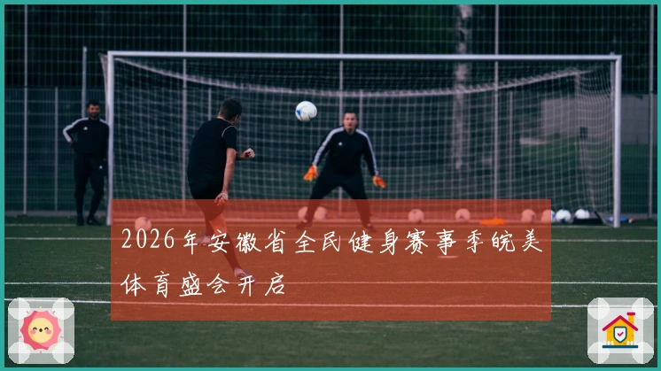 2026年安徽省全民健身赛事季皖美体育盛会开启