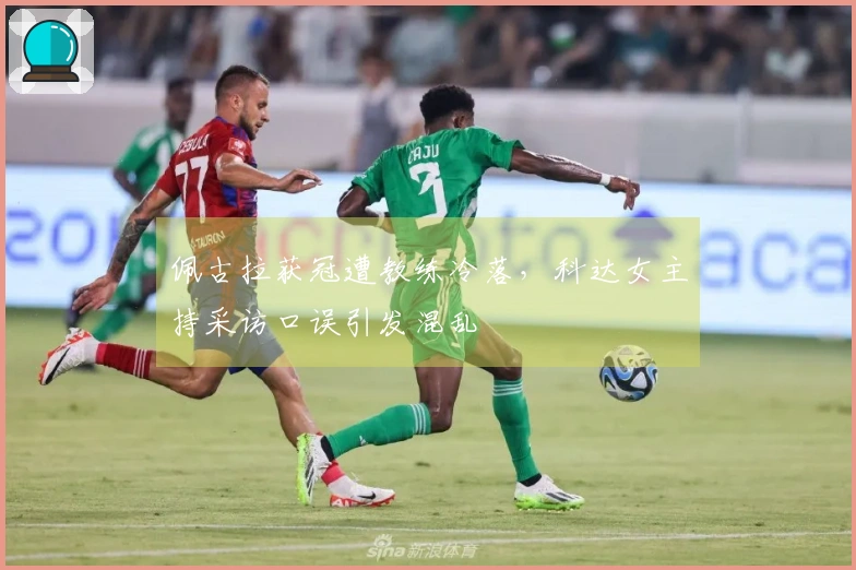 佩古拉获冠遭教练冷落，科达女主持采访口误引发混乱