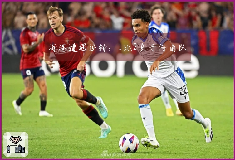 海港遭遇逆转，1比2负于河南队