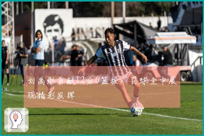 刘禹彤贡献12分6篮板，罚球全中展现精彩发挥