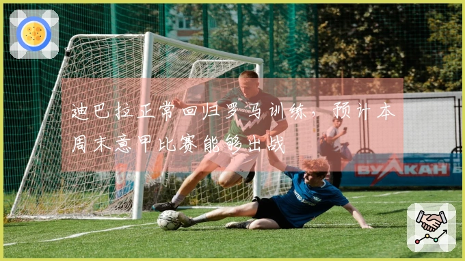 迪巴拉正常回归罗马训练，预计本周末意甲比赛能够出战