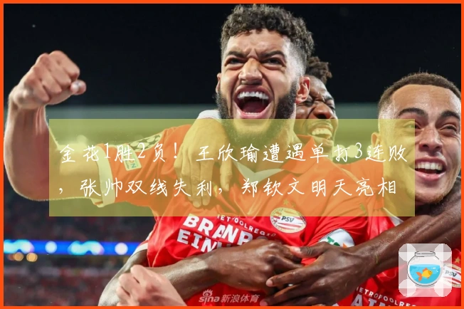 金花1胜2负！王欣瑜遭遇单打3连败，张帅双线失利，郑钦文明天亮相！