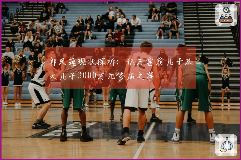 郭凤莲现状探析：亿万富翁儿子及大儿子3000万元修庙之事