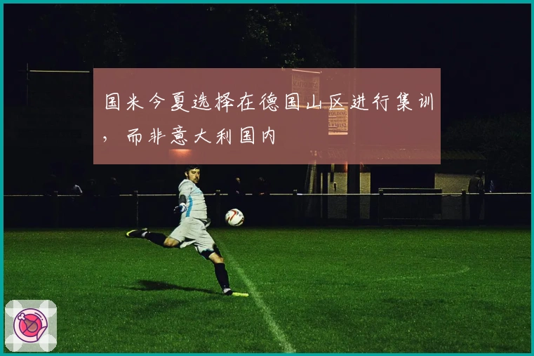 国米今夏选择在德国山区进行集训，而非意大利国内