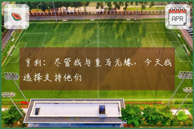 亨利：尽管我与皇马无缘，今天我选择支持他们