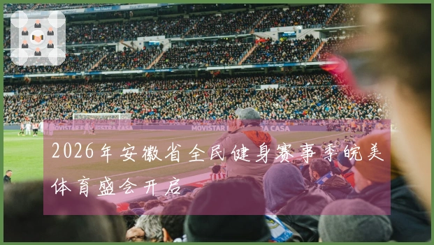 2026年安徽省全民健身赛事季皖美体育盛会开启