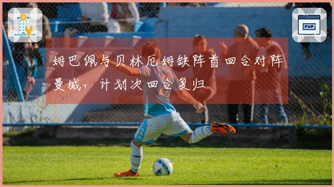 姆巴佩与贝林厄姆缺阵首回合对阵曼城，计划次回合复归