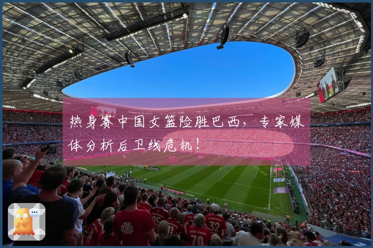 热身赛中国女篮险胜巴西，专家媒体分析后卫线危机！