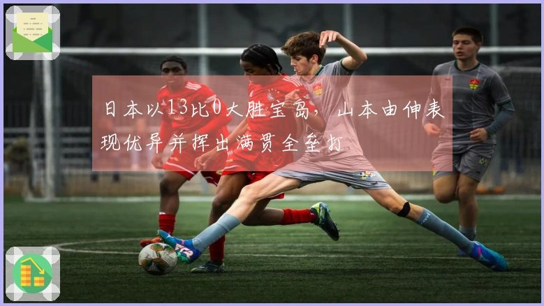 日本以13比0大胜宝岛，山本由伸表现优异并挥出满贯全垒打