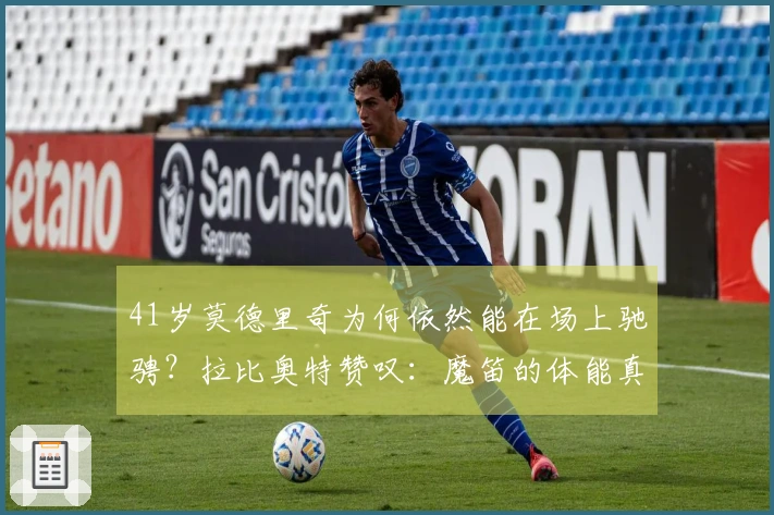 41岁莫德里奇为何依然能在场上驰骋？拉比奥特赞叹：魔笛的体能真是无与伦比！